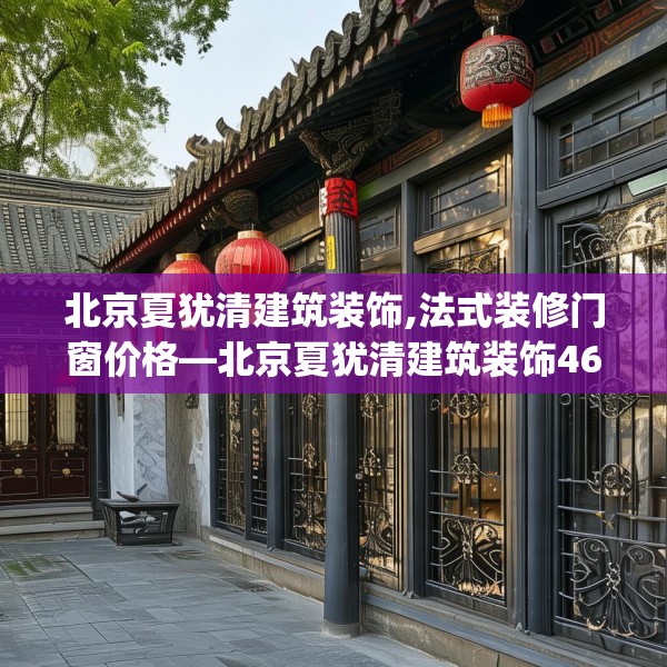 北京夏犹清建筑装饰,法式装修门窗价格—北京夏犹清建筑装饰463.a339b340c343fgy.350poiy