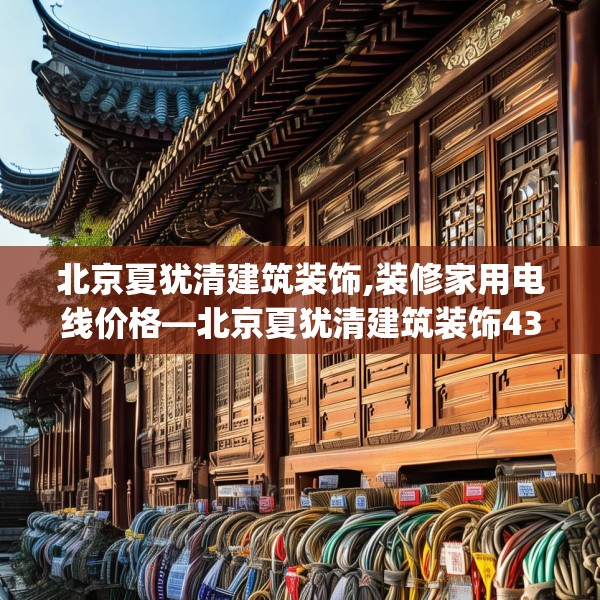 北京夏犹清建筑装饰,装修家用电线价格—北京夏犹清建筑装饰432.a308b309c312fgy.319nbn