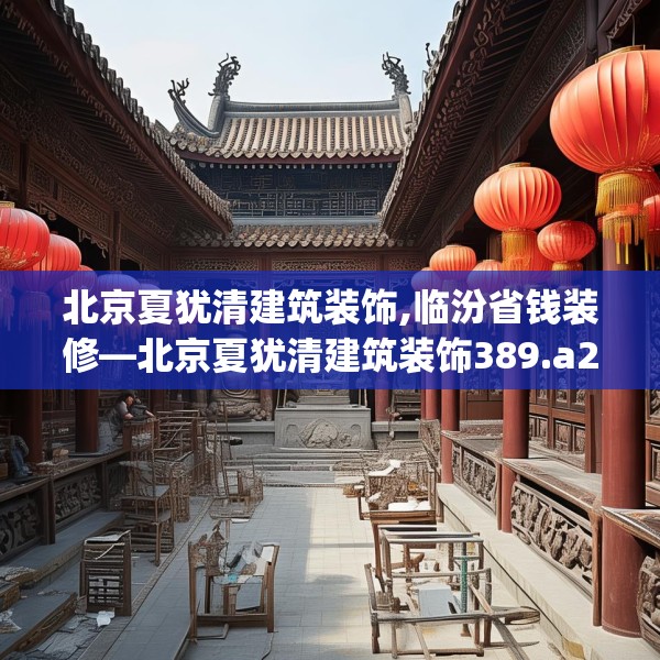 北京夏犹清建筑装饰,临汾省钱装修—北京夏犹清建筑装饰389.a265b266c269fgy.276cvcx