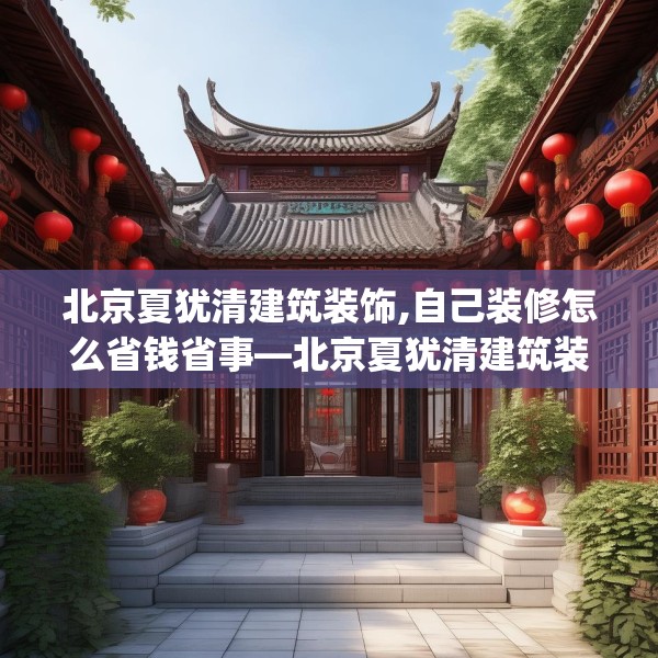北京夏犹清建筑装饰,自己装修怎么省钱省事—北京夏犹清建筑装饰556.a432b433c436fgy.443dewqe