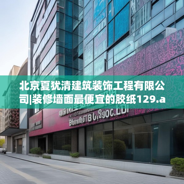 北京夏犹清建筑装饰工程有限公司|装修墙面最便宜的胶纸129.a5b6c9fgy.16uyk