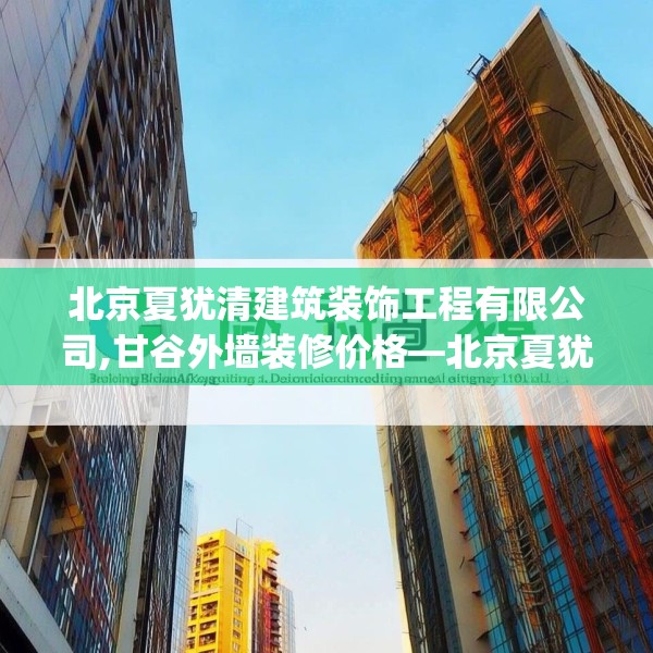北京夏犹清建筑装饰工程有限公司,甘谷外墙装修价格—北京夏犹清建筑装饰工程有限公司310.a186b187c190fgy.197htyj
