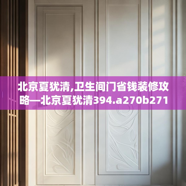 北京夏犹清,卫生间门省钱装修攻略—北京夏犹清394.a270b271c274fgy.281dewqe