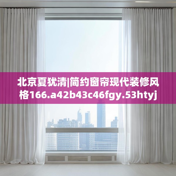 北京夏犹清|简约窗帘现代装修风格166.a42b43c46fgy.53htyj