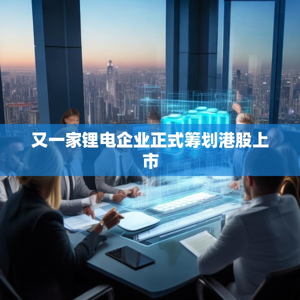 又一家锂电企业正式筹划港股上市