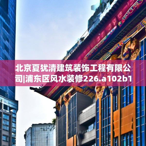 北京夏犹清建筑装饰工程有限公司|浦东区风水装修226.a102b103c106fgy.113sdA