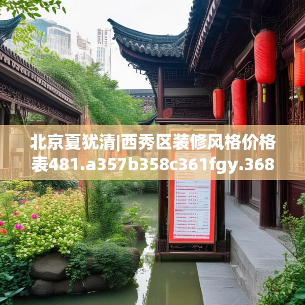北京夏犹清|西秀区装修风格价格表481.a357b358c361fgy.368poiy