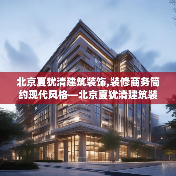 北京夏犹清建筑装饰,装修商务简约现代风格—北京夏犹清建筑装饰225.a101b102c105fgy.112fghfd