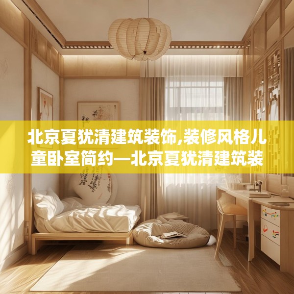 北京夏犹清建筑装饰,装修风格儿童卧室简约—北京夏犹清建筑装饰545.a421b422c425fgy.432fds