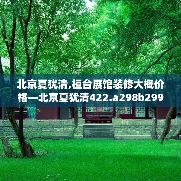 北京夏犹清,桓台展馆装修大概价格—北京夏犹清422.a298b299c302fgy.309wew