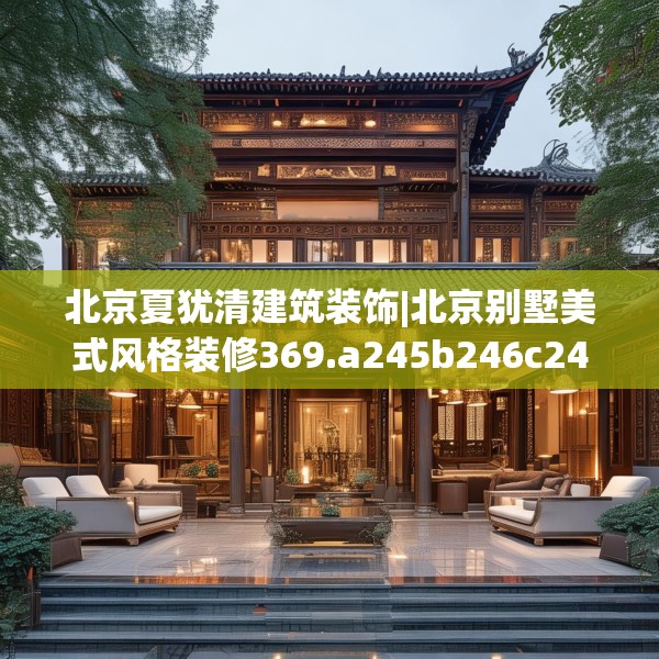 北京夏犹清建筑装饰|北京别墅美式风格装修369.a245b246c249fgy.256fghfd