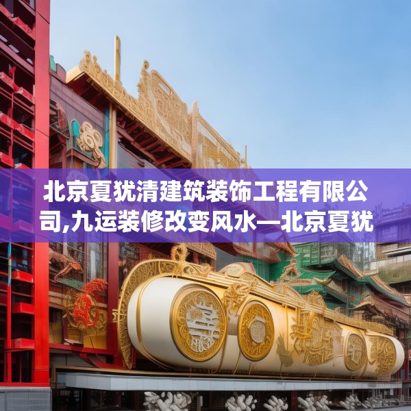 北京夏犹清建筑装饰工程有限公司,九运装修改变风水—北京夏犹清建筑装饰工程有限公司367.a243b244c247fgy.254fdsfds