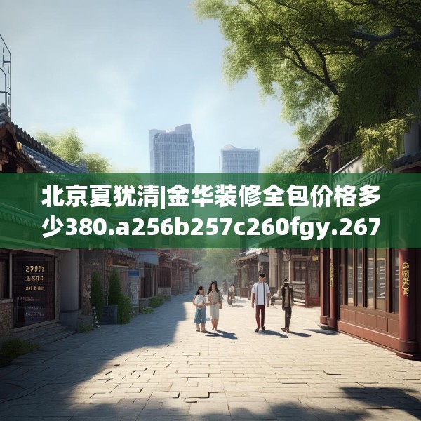 北京夏犹清|金华装修全包价格多少380.a256b257c260fgy.26776670