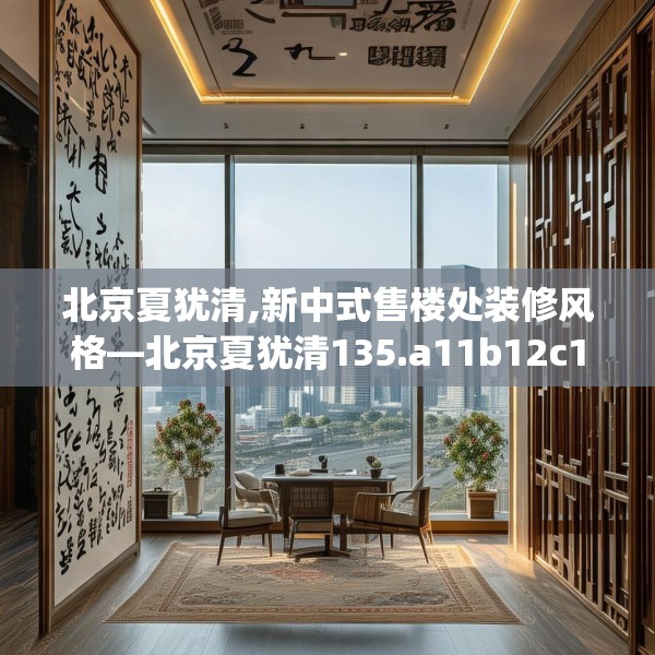 北京夏犹清,新中式售楼处装修风格—北京夏犹清135.a11b12c15fgy.22fghfd