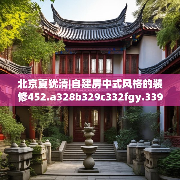 北京夏犹清|自建房中式风格的装修452.a328b329c332fgy.33976666