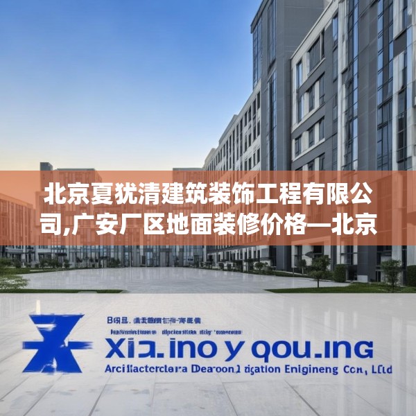 北京夏犹清建筑装饰工程有限公司,广安厂区地面装修价格—北京夏犹清建筑装饰工程有限公司415.a291b292c295fgy.302jhhj