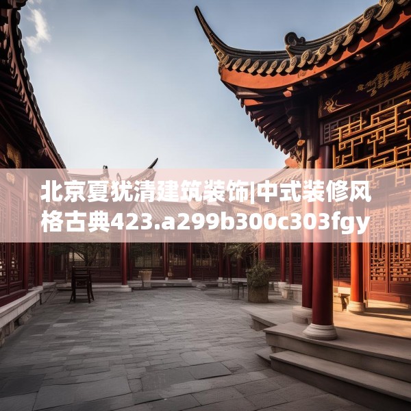 北京夏犹清建筑装饰|中式装修风格古典423.a299b300c303fgy.310fghfd