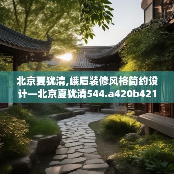 北京夏犹清,峨眉装修风格简约设计—北京夏犹清544.a420b421c424fgy.431htyj