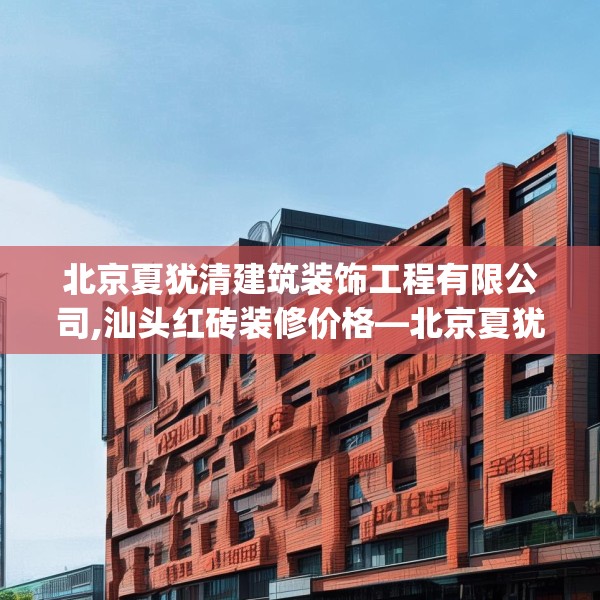 北京夏犹清建筑装饰工程有限公司,汕头红砖装修价格—北京夏犹清建筑装饰工程有限公司364.a240b241c244fgy.251htyj