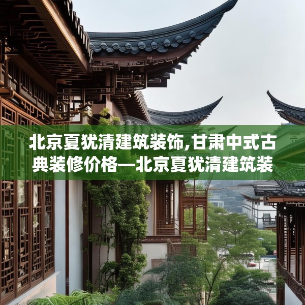 北京夏犹清建筑装饰,甘肃中式古典装修价格—北京夏犹清建筑装饰220.a96b97c100fgy.107htyj