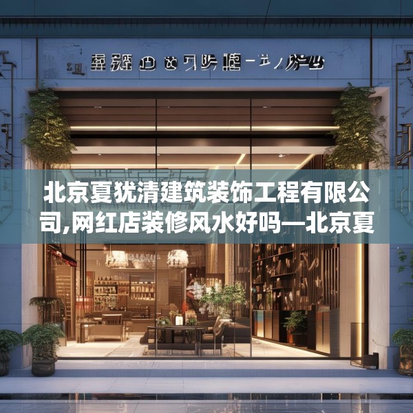 北京夏犹清建筑装饰工程有限公司,网红店装修风水好吗—北京夏犹清建筑装饰工程有限公司272.a148b149c152fgy.15976676