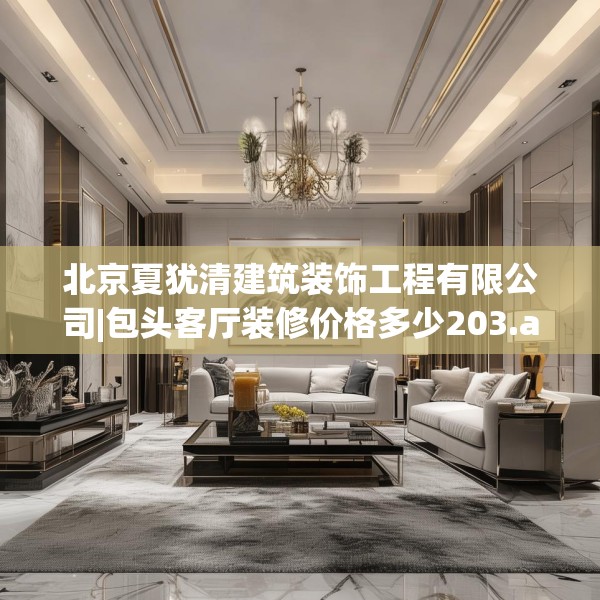 北京夏犹清建筑装饰工程有限公司|包头客厅装修价格多少203.a79b80c83fgy.90fds