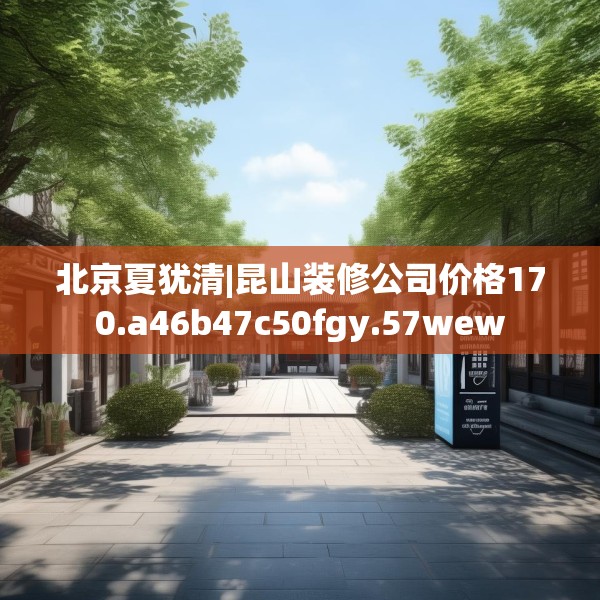北京夏犹清|昆山装修公司价格170.a46b47c50fgy.57wew
