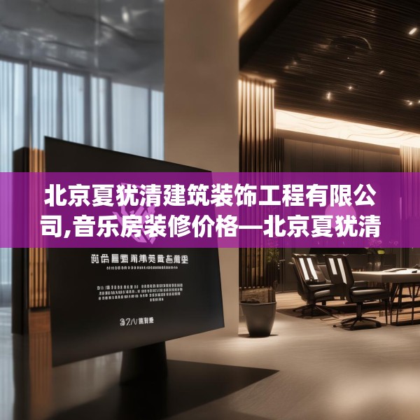 北京夏犹清建筑装饰工程有限公司,音乐房装修价格—北京夏犹清建筑装饰工程有限公司347.a223b224c227fgy.234fds