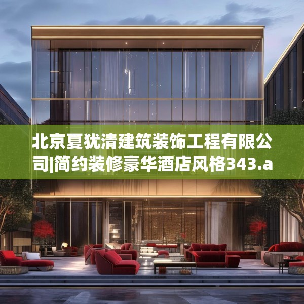 北京夏犹清建筑装饰工程有限公司|简约装修豪华酒店风格343.a219b220c223fgy.230jhhj