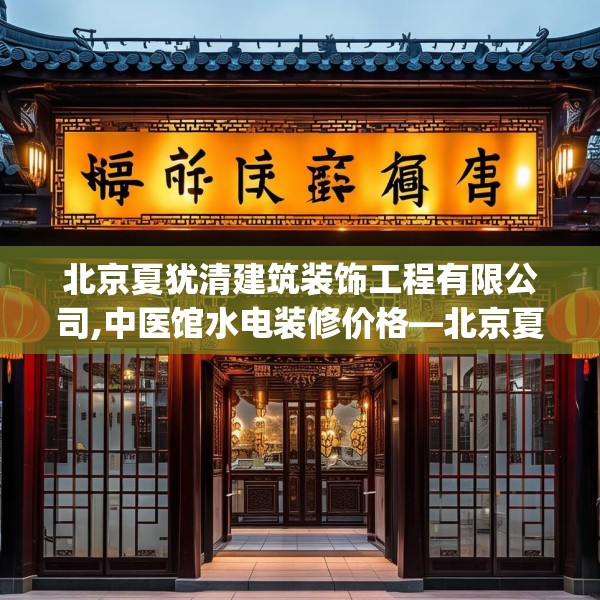 北京夏犹清建筑装饰工程有限公司,中医馆水电装修价格—北京夏犹清建筑装饰工程有限公司129.a5b6c9fgy.16uyk