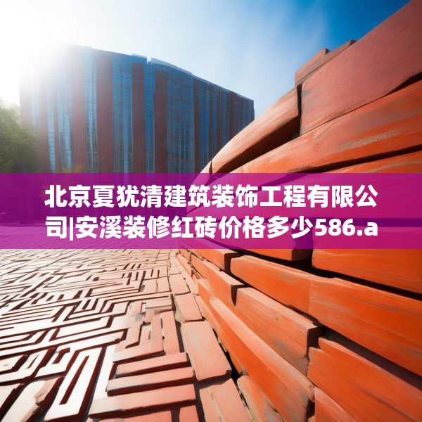 北京夏犹清建筑装饰工程有限公司|安溪装修红砖价格多少586.a462b463c466fgy.473sdA