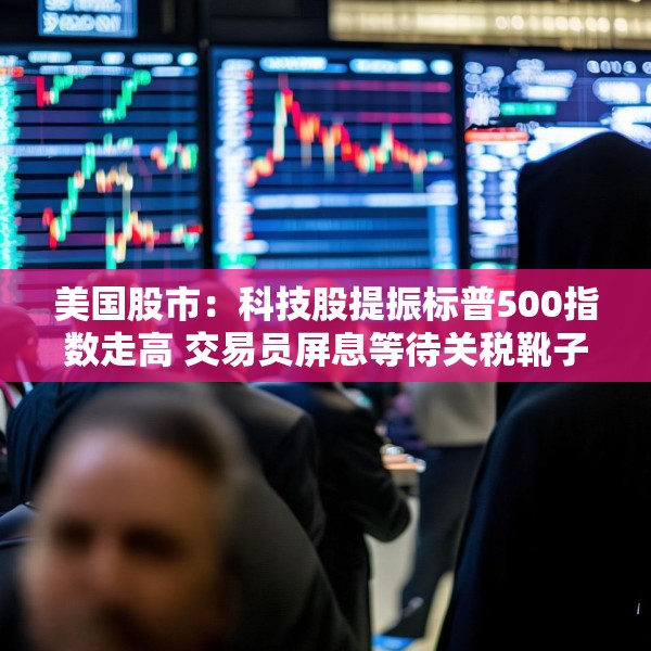 美国股市：科技股提振标普500指数走高 交易员屏息等待关税靴子落地