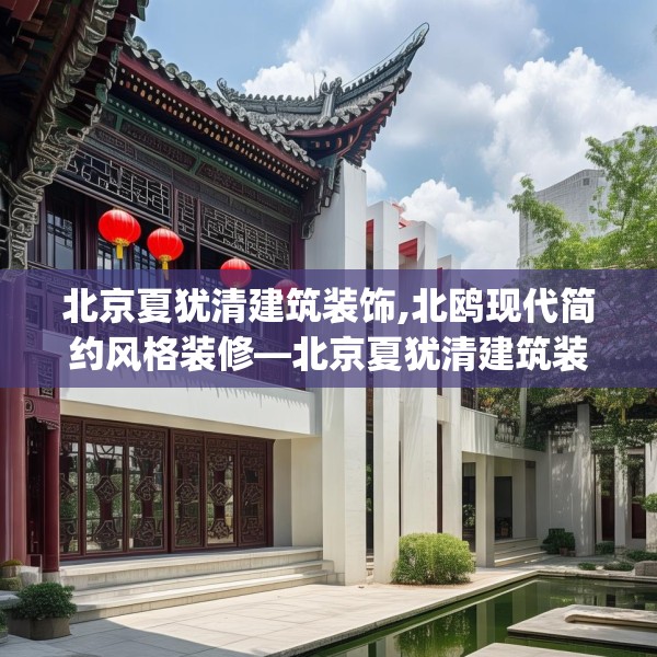 北京夏犹清建筑装饰,北鸥现代简约风格装修—北京夏犹清建筑装饰188.a64b65c68fgy.75wew