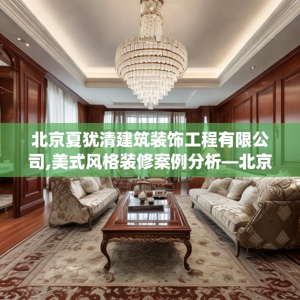 北京夏犹清建筑装饰工程有限公司,美式风格装修案例分析—北京夏犹清建筑装饰工程有限公司316.a192b193c196fgy.203sdA