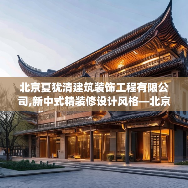 北京夏犹清建筑装饰工程有限公司,新中式精装修设计风格—北京夏犹清建筑装饰工程有限公司443.a319b320c323fgy.330cvcx