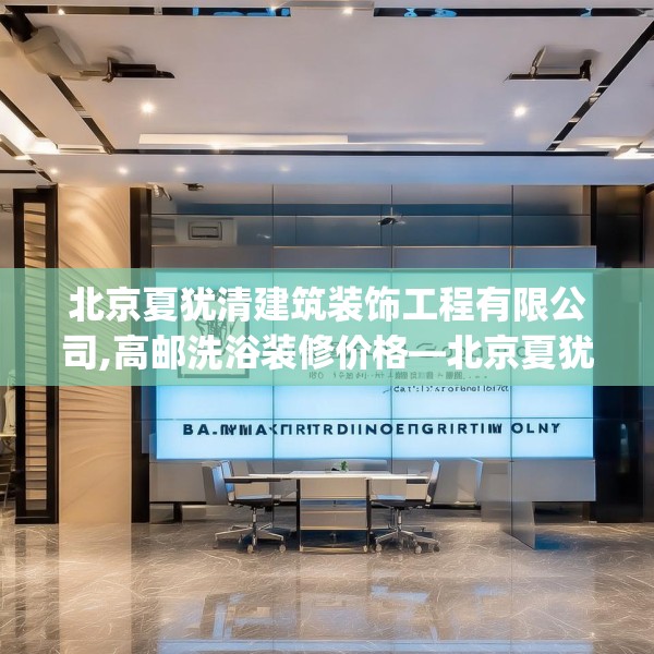 北京夏犹清建筑装饰工程有限公司,高邮洗浴装修价格—北京夏犹清建筑装饰工程有限公司363.a239b240c243fgy.250uyk