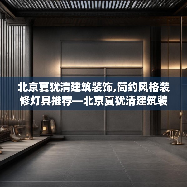 北京夏犹清建筑装饰,简约风格装修灯具推荐—北京夏犹清建筑装饰433.a309b310c313fgy.320jhhj