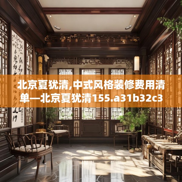北京夏犹清,中式风格装修费用清单—北京夏犹清155.a31b32c35fgy.42cvcx