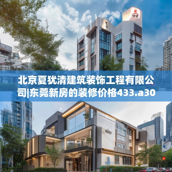 北京夏犹清建筑装饰工程有限公司|东莞新房的装修价格433.a309b310c313fgy.320jhhj
