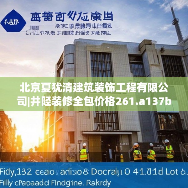 北京夏犹清建筑装饰工程有限公司|井陉装修全包价格261.a137b138c141fgy.148fghfd