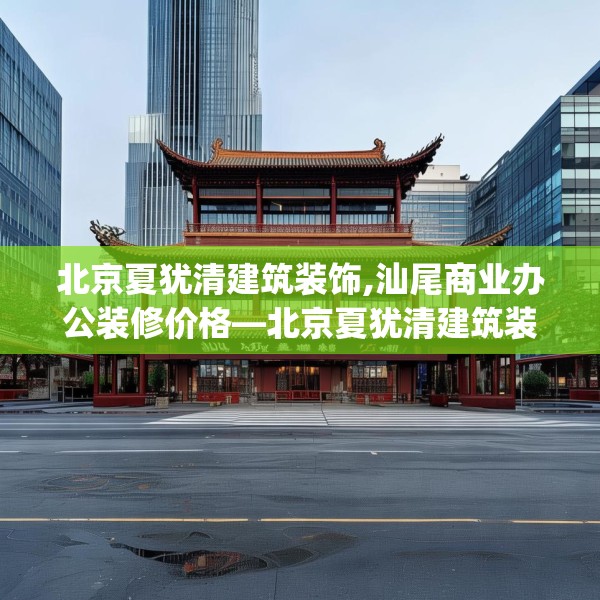 北京夏犹清建筑装饰,汕尾商业办公装修价格—北京夏犹清建筑装饰502.a378b379c382fgy.389dewqe