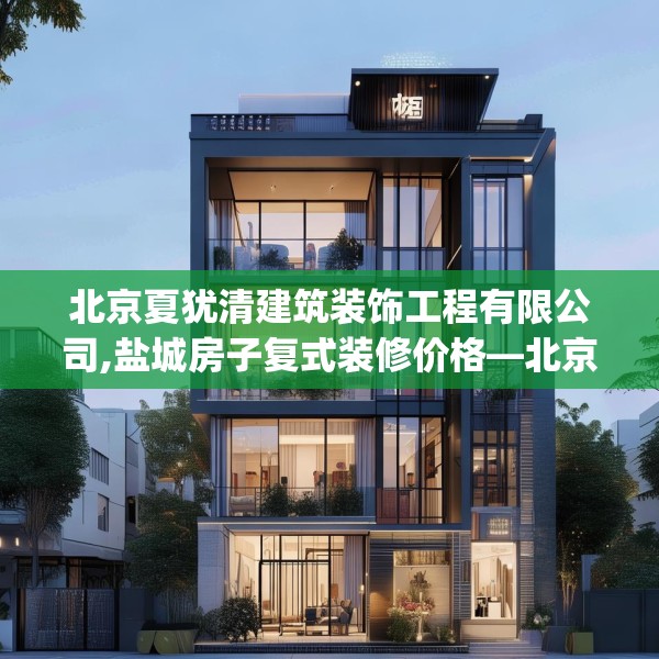 北京夏犹清建筑装饰工程有限公司,盐城房子复式装修价格—北京夏犹清建筑装饰工程有限公司595.a471b472c475fgy.482jhhj