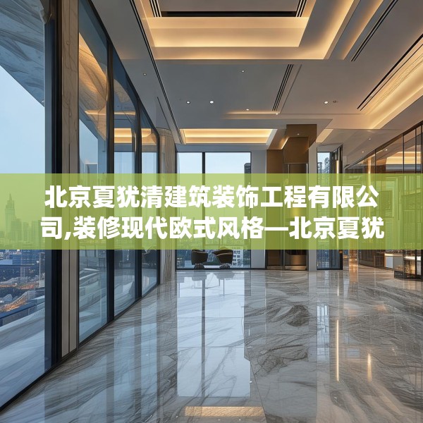 北京夏犹清建筑装饰工程有限公司,装修现代欧式风格—北京夏犹清建筑装饰工程有限公司217.a93b94c97fgy.104jhhj