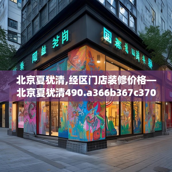 北京夏犹清,经区门店装修价格—北京夏犹清490.a366b367c370fgy.377htyj