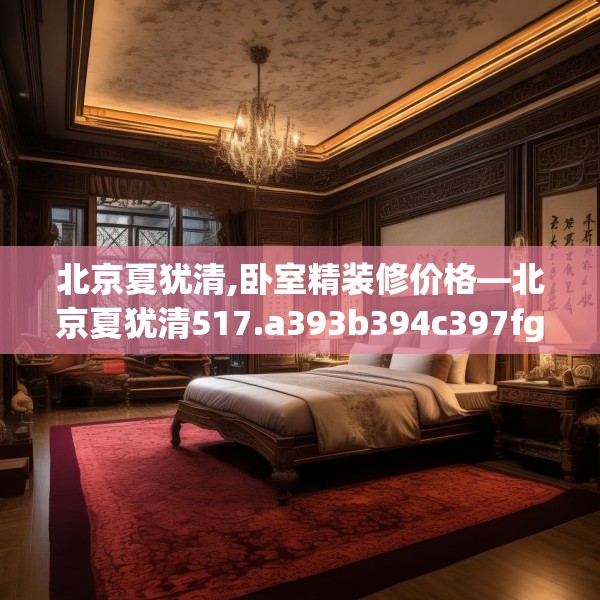 北京夏犹清,卧室精装修价格—北京夏犹清517.a393b394c397fgy.404poiy