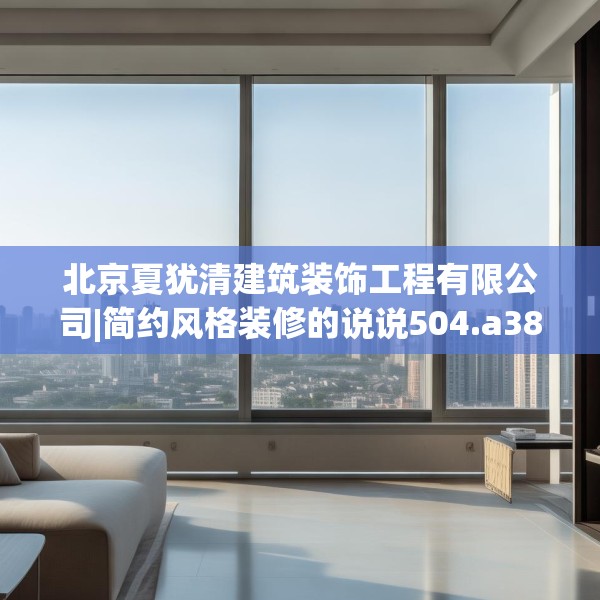 北京夏犹清建筑装饰工程有限公司|简约风格装修的说说504.a380b381c384fgy.391nbn