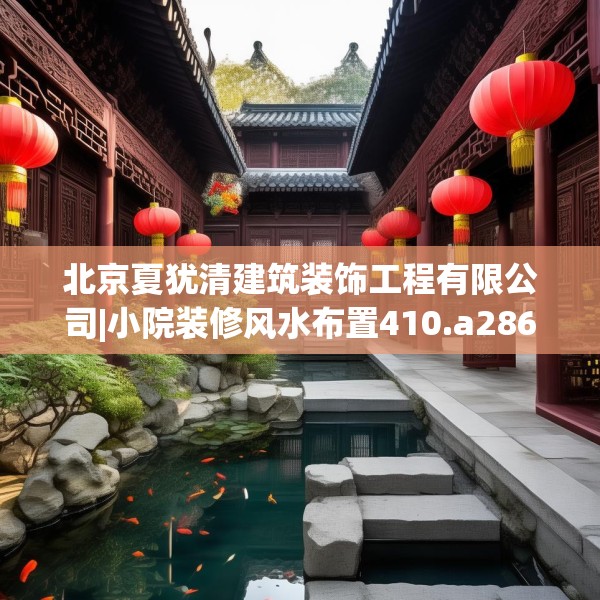 北京夏犹清建筑装饰工程有限公司|小院装修风水布置410.a286b287c290fgy.297xczxv