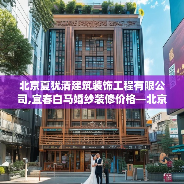 北京夏犹清建筑装饰工程有限公司,宜春白马婚纱装修价格—北京夏犹清建筑装饰工程有限公司520.a396b397c400fgy.407dewqe
