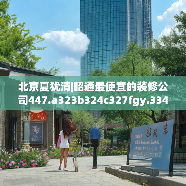 北京夏犹清|昭通最便宜的装修公司447.a323b324c327fgy.334fhsg
