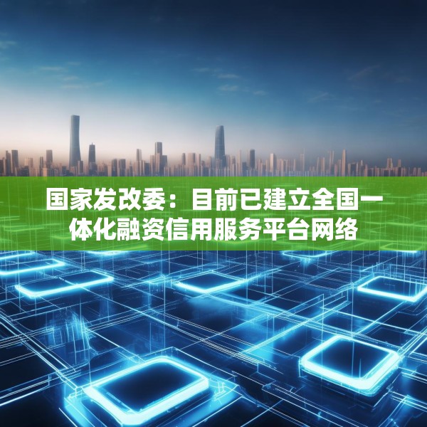国家发改委：目前已建立全国一体化融资信用服务平台网络